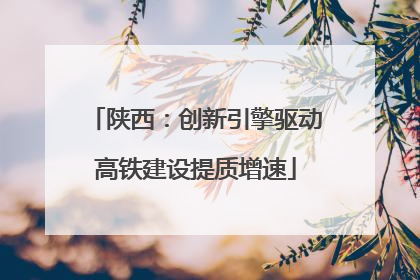 陕西:创新引擎驱动高铁建设提质增速